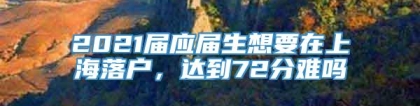 2021届应届生想要在上海落户，达到72分难吗