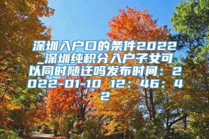 深圳入户口的条件2022_深圳纯积分入户子女可以同时随迁吗发布时间：2022-01-10 12：46：42