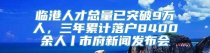 临港人才总量已突破9万人，三年累计落户8400余人丨市府新闻发布会