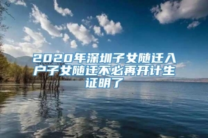 2020年深圳子女随迁入户子女随迁不必再开计生证明了