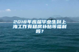 2018年应届毕业生到上海工作有租房补贴等福利吗？