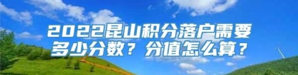 2022昆山积分落户需要多少分数？分值怎么算？