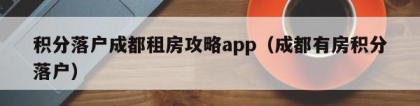 积分落户成都租房攻略app（成都有房积分落户）