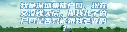 我是深圳集体户口，现在又没钱买房，那我儿子的户口是否只能跟我老婆的？