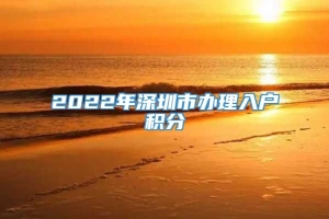 2022年深圳市办理入户积分