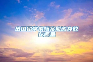 出国留学前档案应该存放在哪里