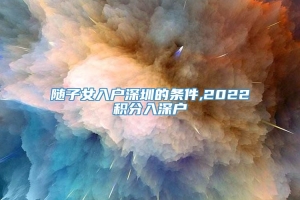 随子女入户深圳的条件,2022积分入深户