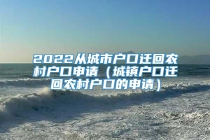 2022从城市户口迁回农村户口申请（城镇户口迁回农村户口的申请）