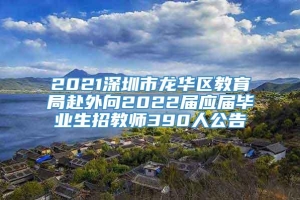 2021深圳市龙华区教育局赴外向2022届应届毕业生招教师390人公告