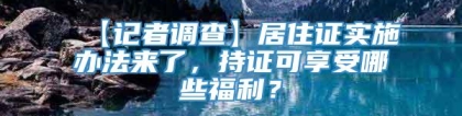 【记者调查】居住证实施办法来了，持证可享受哪些福利？