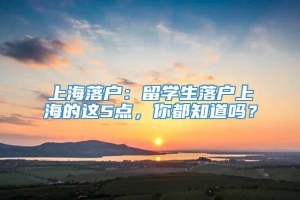 上海落户：留学生落户上海的这5点，你都知道吗？