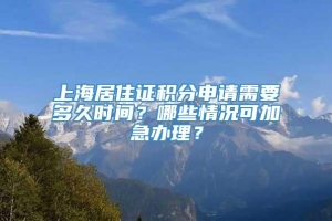 上海居住证积分申请需要多久时间？哪些情况可加急办理？