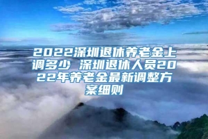 2022深圳退休养老金上调多少 深圳退休人员2022年养老金最新调整方案细则