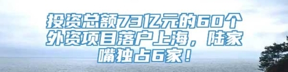 投资总额73亿元的60个外资项目落户上海，陆家嘴独占6家！