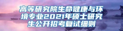 高等研究院生命健康与环境专业2021年硕士研究生公开招考复试细则