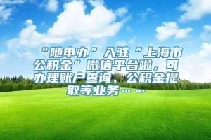 “随申办”入驻“上海市公积金”微信平台啦，可办理账户查询、公积金提取等业务……