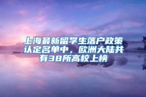 上海最新留学生落户政策认定名单中，欧洲大陆共有38所高校上榜