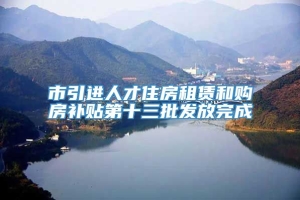 市引进人才住房租赁和购房补贴第十三批发放完成