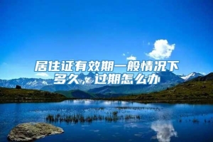 居住证有效期一般情况下多久，过期怎么办