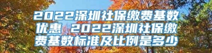 2022深圳社保缴费基数优惠 2022深圳社保缴费基数标准及比例是多少