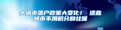 大城市落户政策大变化！ 这些城市不用积分和社保