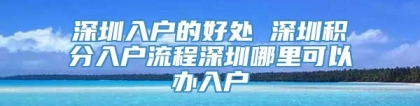 深圳入户的好处 深圳积分入户流程深圳哪里可以办入户