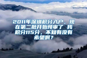 2011年深圳积分入户，现在第二批开始预审了 我积分115分，不知有没有希望啊？