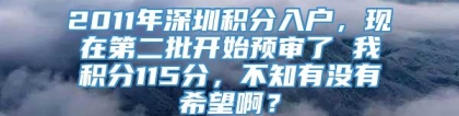 2011年深圳积分入户，现在第二批开始预审了 我积分115分，不知有没有希望啊？