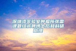 深圳湾实验室肿瘤所张雷课题组诚聘博士后和科研助理