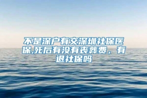 不是深户有交深圳社保医保,死后有没有丧葬费，有退社保吗