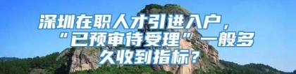 深圳在职人才引进入户，“已预审待受理”一般多久收到指标？