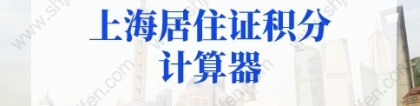 2022年上海居住证积分计算器，上海居住证积分计算细则