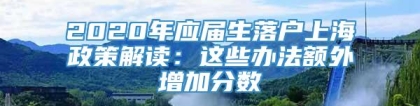 2020年应届生落户上海政策解读：这些办法额外增加分数