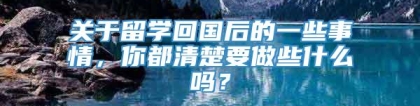 关于留学回国后的一些事情，你都清楚要做些什么吗？