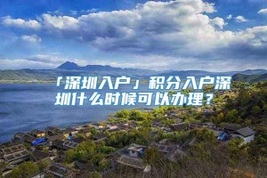 「深圳入户」积分入户深圳什么时候可以办理？