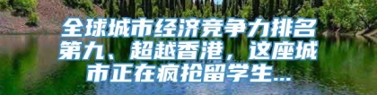 全球城市经济竞争力排名第九、超越香港，这座城市正在疯抢留学生...