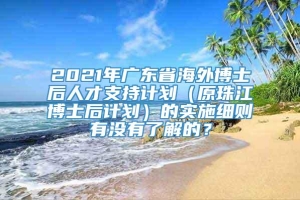 2021年广东省海外博士后人才支持计划（原珠江博士后计划）的实施细则有没有了解的？