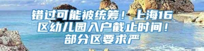 错过可能被统筹！上海16区幼儿园入户截止时间！部分区要求严