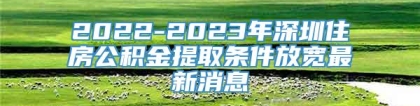 2022-2023年深圳住房公积金提取条件放宽最新消息