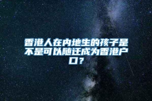 香港人在内地生的孩子是不是可以随迁成为香港户口？