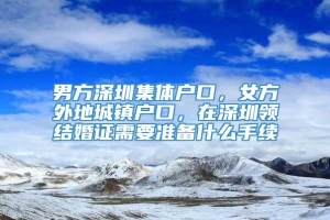 男方深圳集体户口，女方外地城镇户口，在深圳领结婚证需要准备什么手续