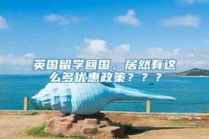 英国留学回国，居然有这么多优惠政策？？？