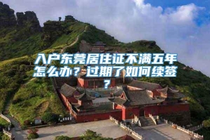 入户东莞居住证不满五年怎么办？过期了如何续签？