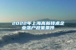 2022年上海高新技术企业落户政策条件