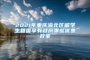 2021年重庆渝北区留学生回国享有政府哪些优惠政策