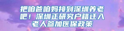 把咱爸咱妈接到深圳养老吧！深圳正研究户籍迁入老人参加医保政策