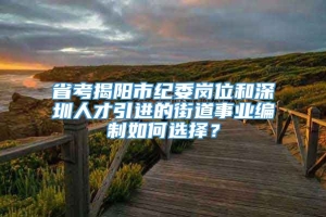 省考揭阳市纪委岗位和深圳人才引进的街道事业编制如何选择？