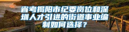 省考揭阳市纪委岗位和深圳人才引进的街道事业编制如何选择？