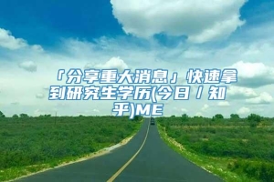 「分享重大消息」快速拿到研究生学历(今日／知乎)ME