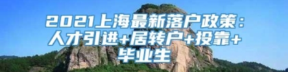 2021上海最新落户政策：人才引进+居转户+投靠+毕业生